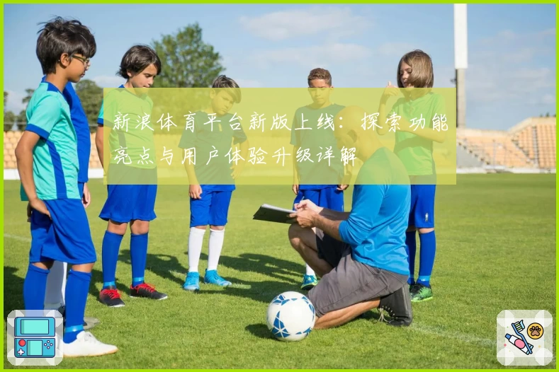 新浪体育平台新版上线：探索功能亮点与用户体验升级详解