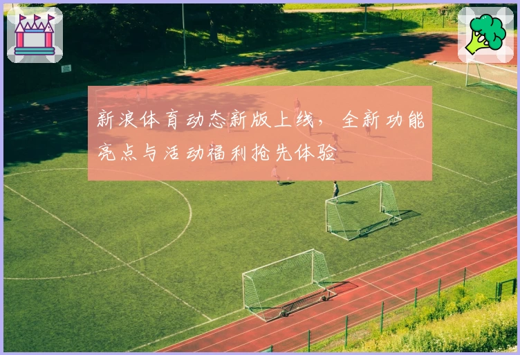 新浪体育动态新版上线，全新功能亮点与活动福利抢先体验