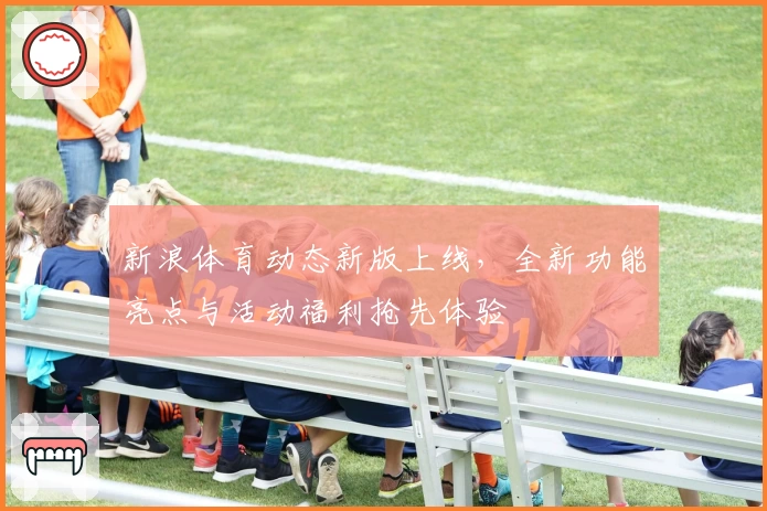 新浪体育动态新版上线，全新功能亮点与活动福利抢先体验
