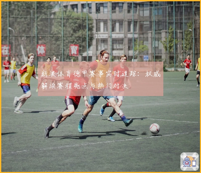 新浪体育德甲赛事实时追踪:权威解读赛程亮点与热门对决