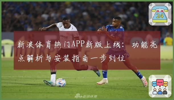 新浪体育热门APP新版上线：功能亮点解析与安装指南一步到位