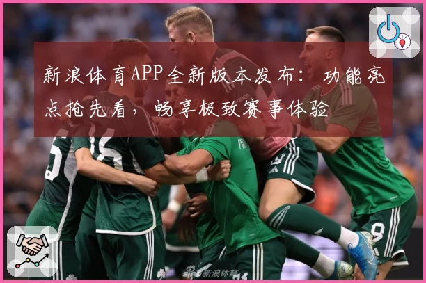 新浪体育APP全新版本发布：功能亮点抢先看，畅享极致赛事体验