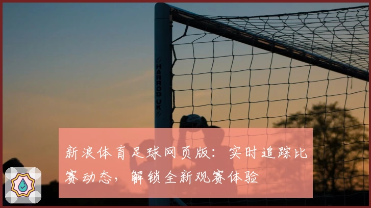 新浪体育足球网页版：实时追踪比赛动态，解锁全新观赛体验