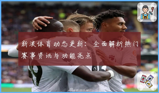 新浪体育动态更新：全面解析热门赛事资讯与功能亮点