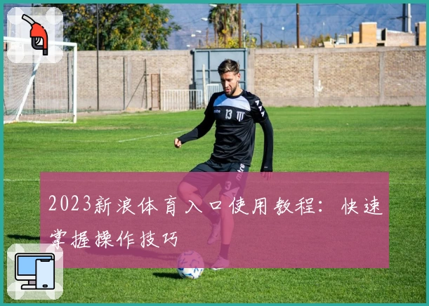 2023新浪体育入口使用教程：快速掌握操作技巧