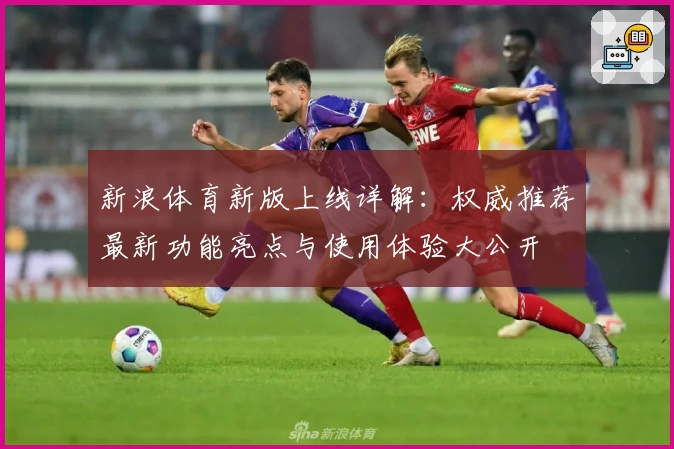 新浪体育新版上线详解：权威推荐最新功能亮点与使用体验大公开